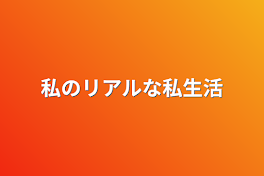 私のリアルな私生活