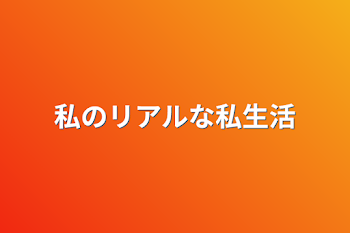 私のリアルな私生活