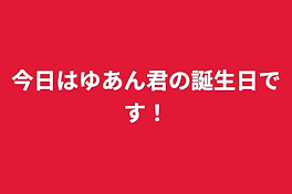 今日はゆあん君の誕生日です！