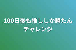 100日後も推ししか勝たんチャレンジ