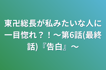 東卍総長が私みたいな人に一目惚れ？！〜第6話(最終話)『告白』〜