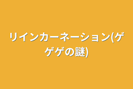 リインカーネーション(ゲゲゲの謎)