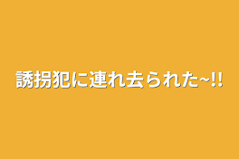 誘拐犯に連れ去られた~!!