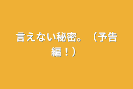 言えない秘密。（予告編！）