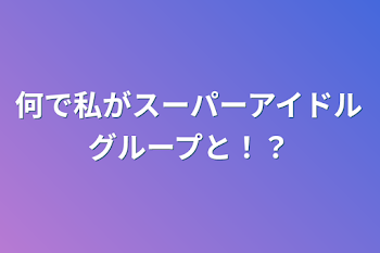 何で私がスーパーアイドルグループと！？