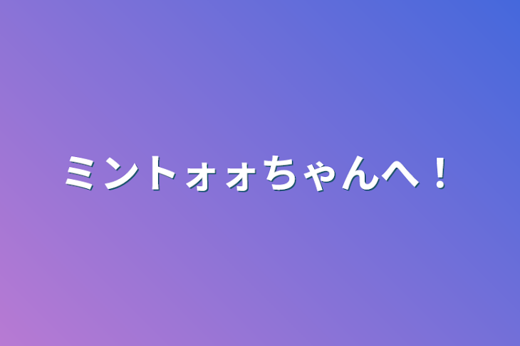 「ミントォォちゃんへ！」のメインビジュアル