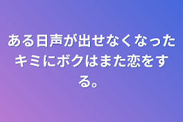 ある日声が出せなくなったキミにボクはまた恋をする。