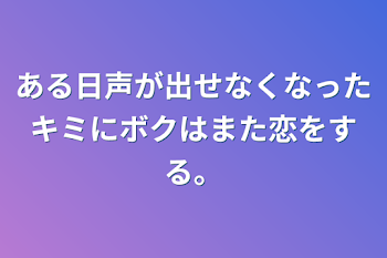 ある日声が出せなくなったキミにボクはまた恋をする。