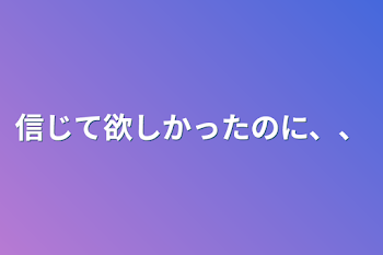 信じて欲しかったのに、、