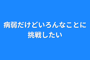 病弱だけどいろんなことに挑戦したい