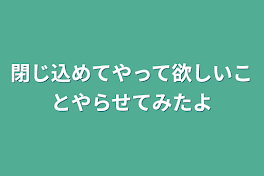 閉じ込めてやって欲しいことやらせてみたよ