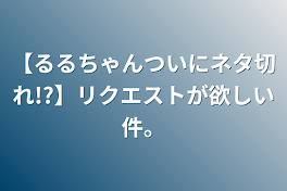 【るるちゃんついにネタ切れ!?】リクエストが欲しい件。