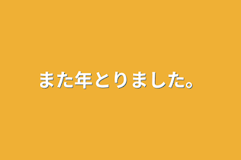 また年とりました。