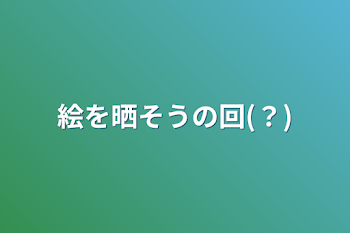 絵を晒そうの回(？)