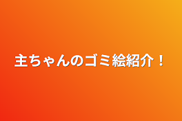 主ちゃんのゴミ絵紹介！