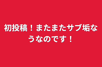 初投稿！またまたサブ垢なうなのです！