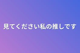 見てください私の推しです