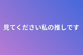 見てください私の推しです