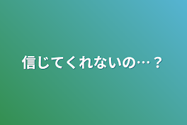 信じてくれないの…？