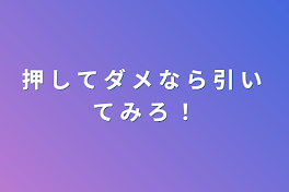 押 し て ダ メ な ら 引 い て み ろ ！