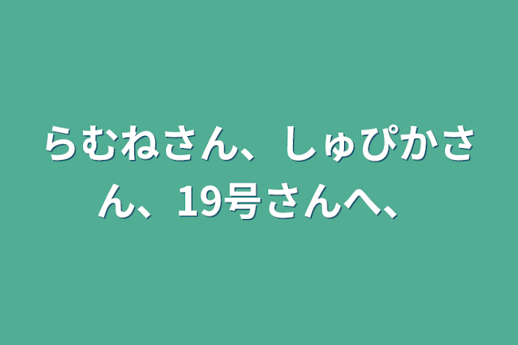 「らむねさん、しゅぴかさん、19号さんへ、」のメインビジュアル