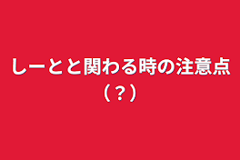 しーとと関わる時の注意点（？）