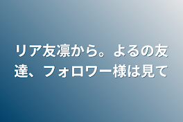 リア友凛から。よるの友達、フォロワー様は見て