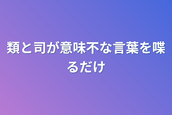 類と司が意味不な言葉を喋るだけ