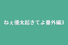 ねぇ優太起きてよ番外編3