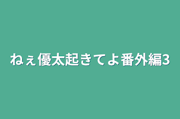 ねぇ優太起きてよ番外編3