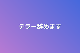 テラー辞めます