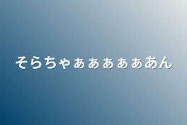 そらちゃぁぁぁぁぁあん