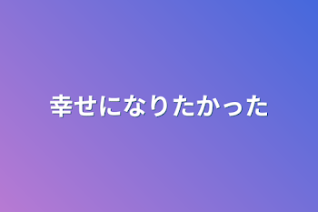 幸せになりたかった