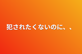 犯されたくないのに、、