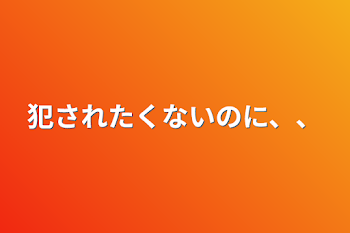 犯されたくないのに、、