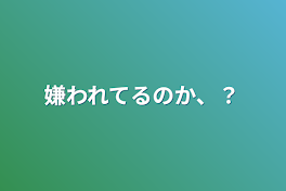 嫌われてるのか、？