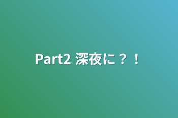 Part2  深夜に？！