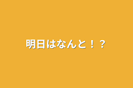 明日はなんと！？