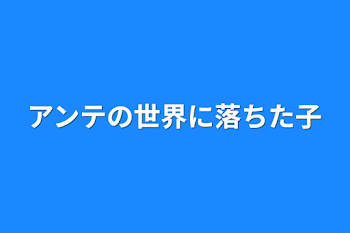 アンテの世界に落ちた子