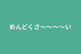 めんどくさ〜〜〜〜い