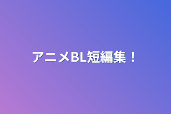 アニメBL短編集！