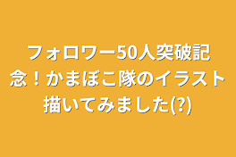 フォロワー50人突破記念！かまぼこ隊のイラスト描いてみました(?)