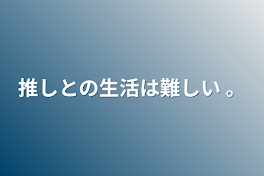 推しとの生活は難しい 。