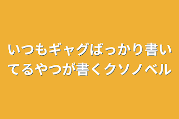 いつもギャグばっかり書いてるやつが書くクソノベル