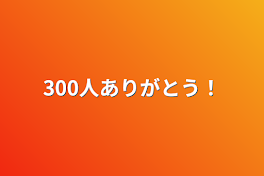 300人ありがとう！