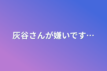 灰谷さんが嫌いです…