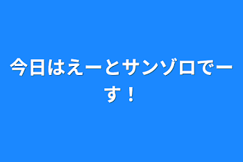 今日はえーとサンゾロでーす！