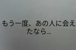 もう一度、あの人に会えたなら…