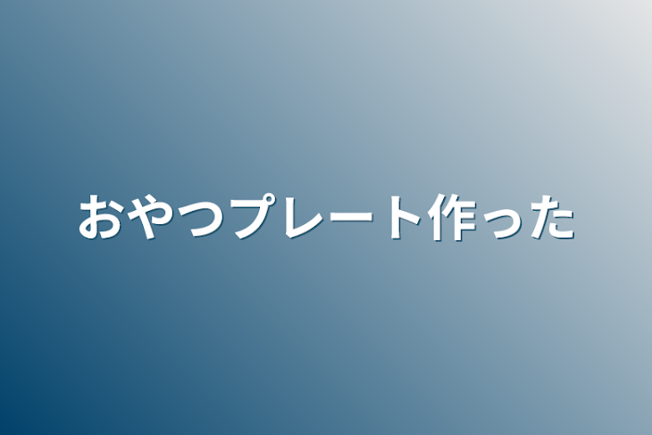 「おやつプレート作った」のメインビジュアル