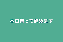 本日持って辞めます